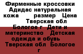 Фирменные кроссовки Адидас,натуральная кожа,24-25 размер › Цена ­ 500 - Тверская обл., Бологое г. Дети и материнство » Детская одежда и обувь   . Тверская обл.,Бологое г.